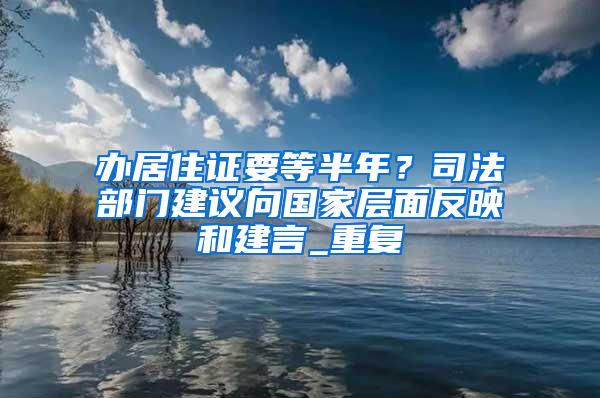 办居住证要等半年？司法部门建议向国家层面反映和建言_重复