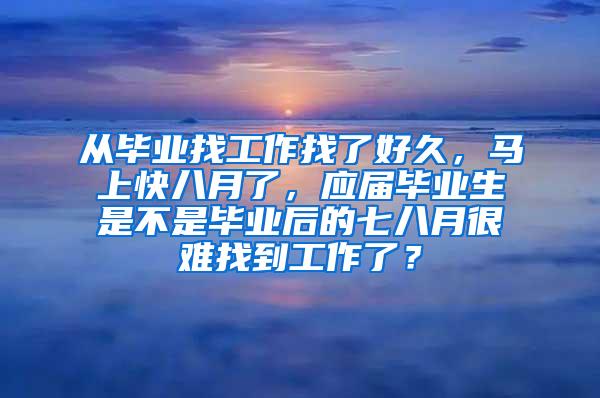 从毕业找工作找了好久，马上快八月了，应届毕业生是不是毕业后的七八月很难找到工作了？