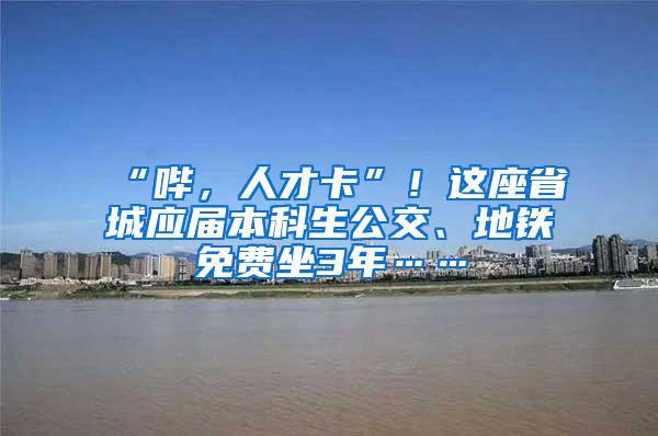 “哔，人才卡”！这座省城应届本科生公交、地铁免费坐3年……