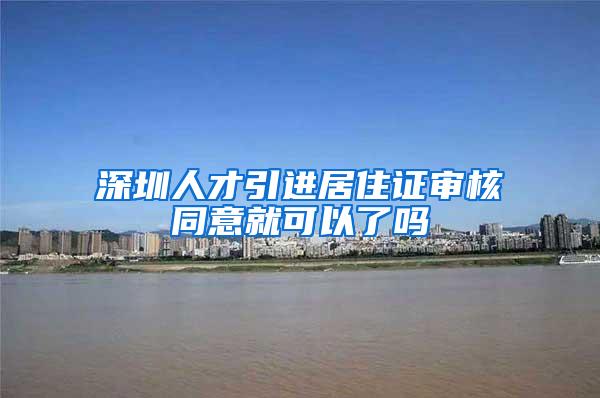 深圳人才引进居住证审核同意就可以了吗