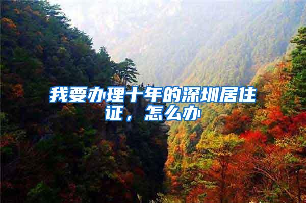 我要办理十年的深圳居住证，怎么办