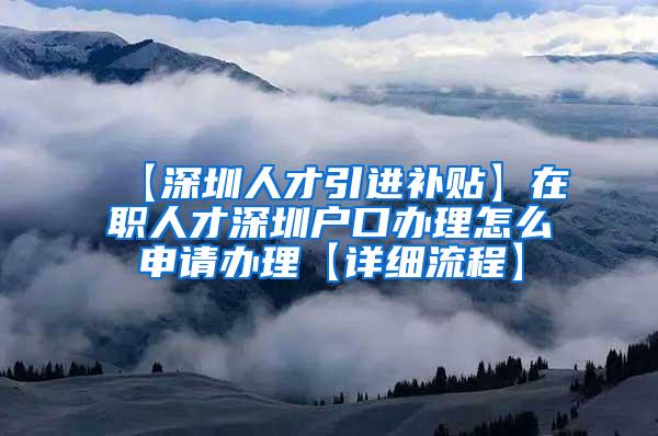 【深圳人才引进补贴】在职人才深圳户口办理怎么申请办理【详细流程】