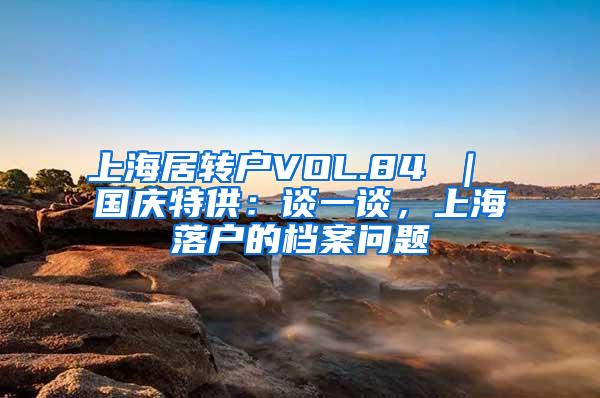 上海居转户VOL.84 ｜ 国庆特供：谈一谈，上海落户的档案问题