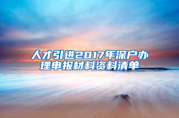 人才引进2017年深户办理申报材料资料清单