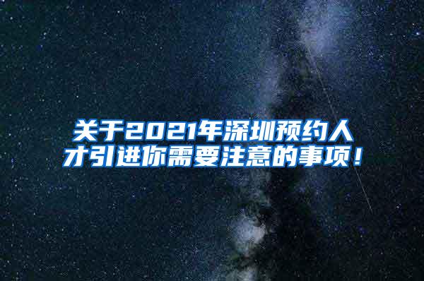 关于2021年深圳预约人才引进你需要注意的事项！