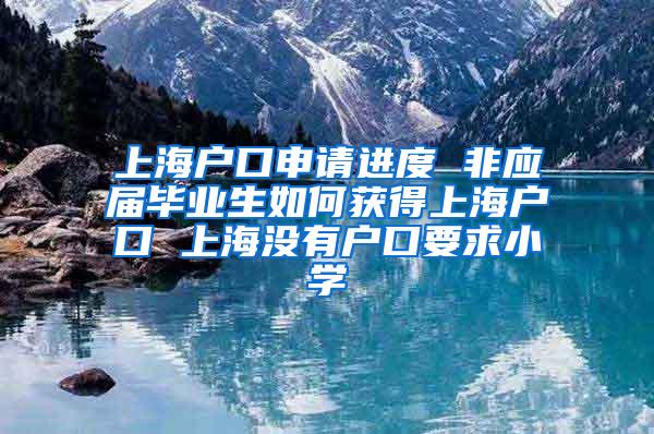 上海户口申请进度 非应届毕业生如何获得上海户口 上海没有户口要求小学
