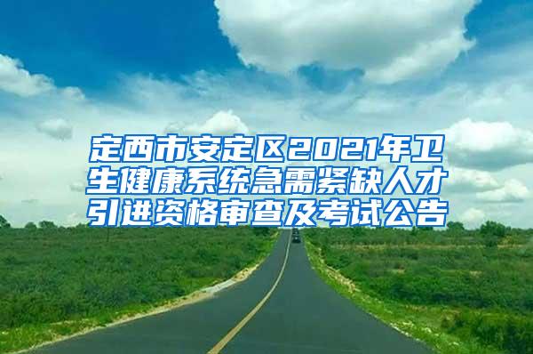 定西市安定区2021年卫生健康系统急需紧缺人才引进资格审查及考试公告