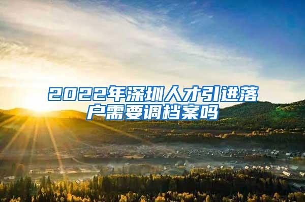 2022年深圳人才引进落户需要调档案吗