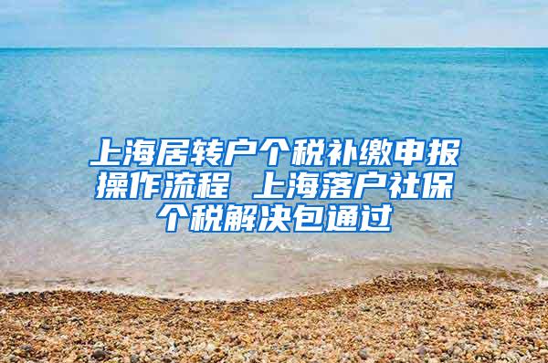 上海居转户个税补缴申报操作流程 上海落户社保个税解决包通过