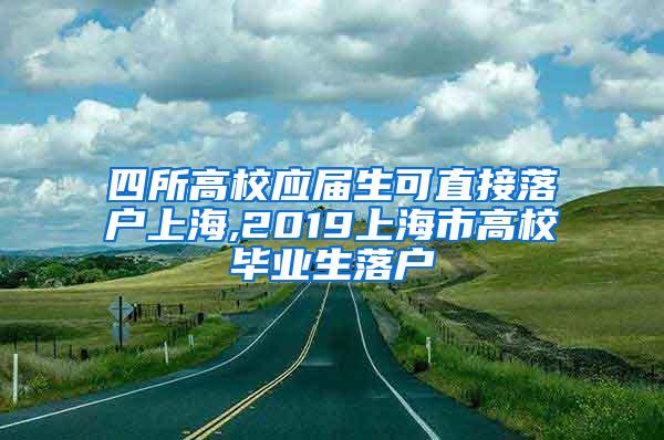 四所高校应届生可直接落户上海,2019上海市高校毕业生落户