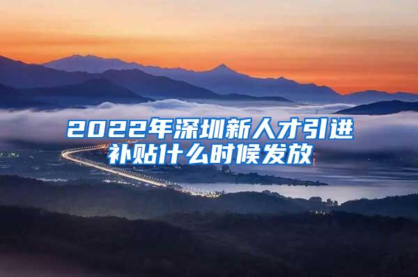 2022年深圳新人才引进补贴什么时候发放