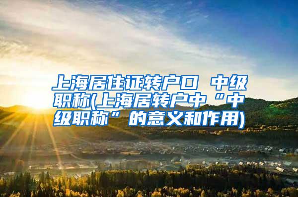 上海居住证转户口 中级职称(上海居转户中“中级职称”的意义和作用)