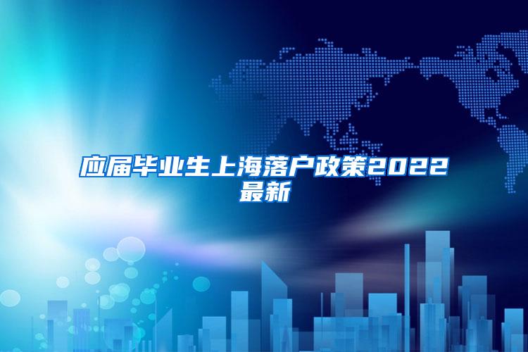 应届毕业生上海落户政策2022最新