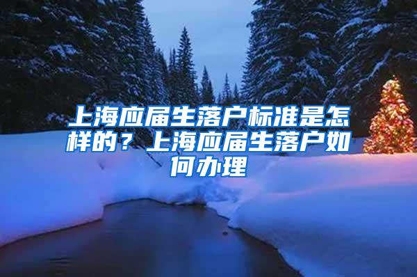 上海应届生落户标准是怎样的？上海应届生落户如何办理