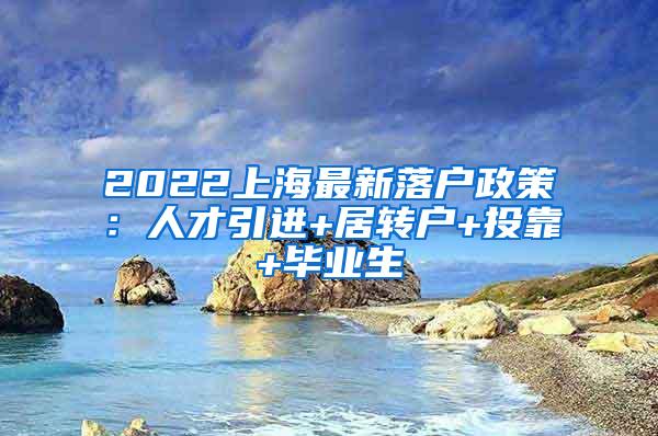 2022上海最新落户政策：人才引进+居转户+投靠+毕业生