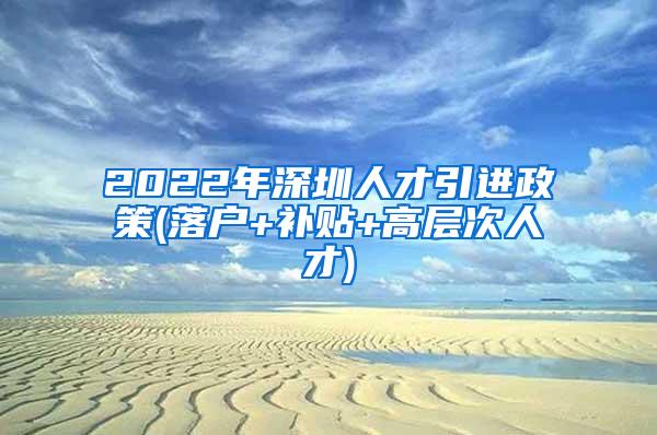 2022年深圳人才引进政策(落户+补贴+高层次人才)