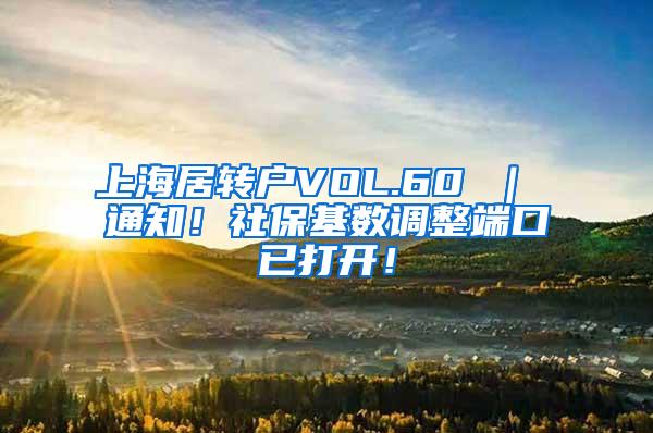 上海居转户VOL.60 ｜ 通知！社保基数调整端口已打开！