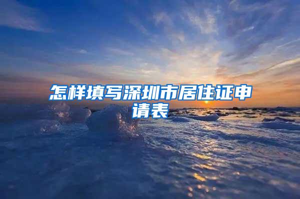 怎样填写深圳市居住证申请表