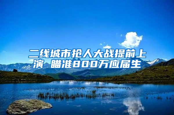 二线城市抢人大战提前上演 瞄准800万应届生