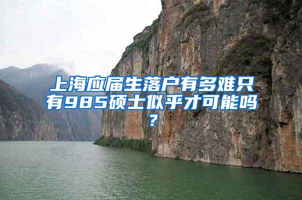 上海应届生落户有多难只有985硕士似乎才可能吗？