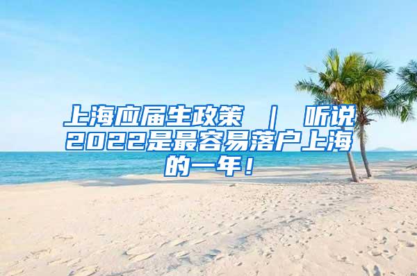 上海应届生政策 ｜ 听说2022是最容易落户上海的一年！