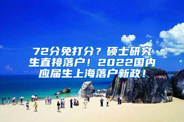 72分免打分？硕士研究生直接落户！2022国内应届生上海落户新政！