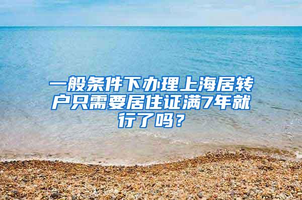 一般条件下办理上海居转户只需要居住证满7年就行了吗？