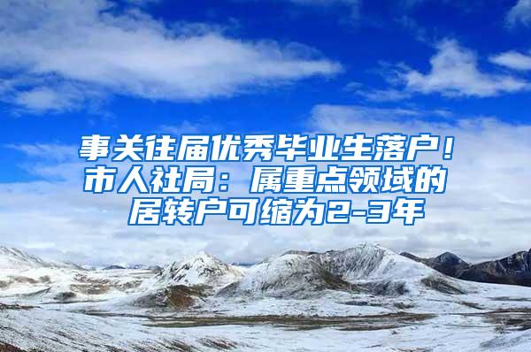 事关往届优秀毕业生落户！市人社局：属重点领域的 居转户可缩为2-3年