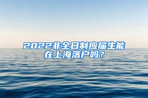 2022非全日制应届生能在上海落户吗？