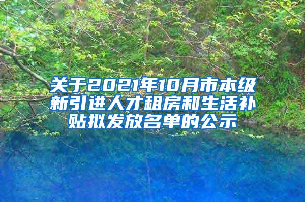 关于2021年10月市本级新引进人才租房和生活补贴拟发放名单的公示