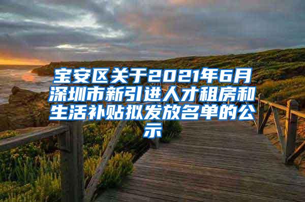 宝安区关于2021年6月深圳市新引进人才租房和生活补贴拟发放名单的公示