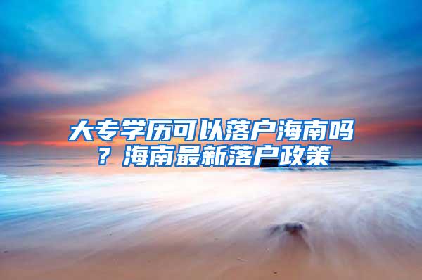 大专学历可以落户海南吗？海南最新落户政策