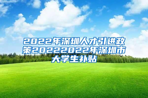 2022年深圳人才引进政策20222022年深圳市大学生补贴