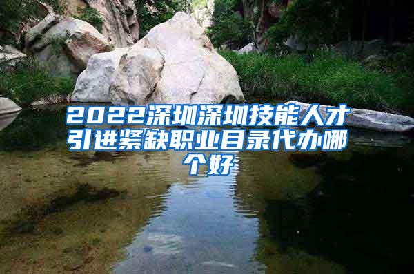 2022深圳深圳技能人才引进紧缺职业目录代办哪个好