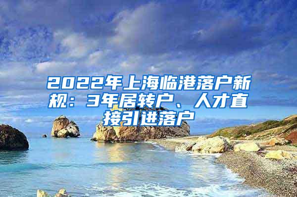 2022年上海临港落户新规：3年居转户、人才直接引进落户