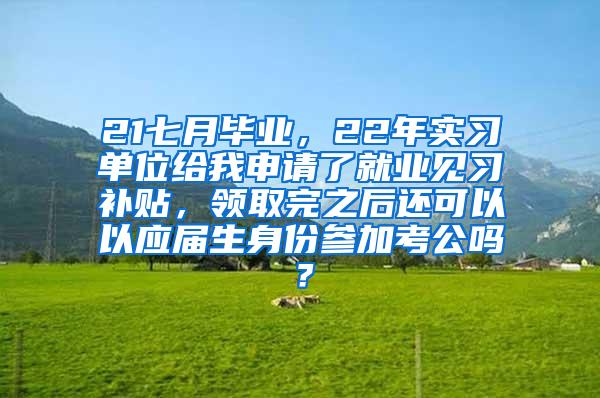 21七月毕业，22年实习单位给我申请了就业见习补贴，领取完之后还可以以应届生身份参加考公吗？