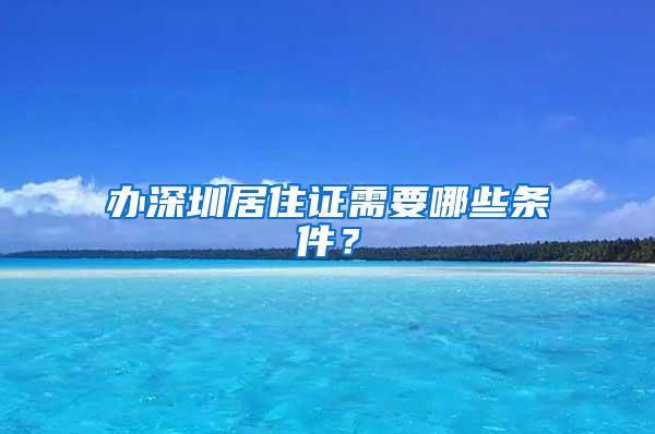 办深圳居住证需要哪些条件？