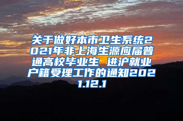 关于做好本市卫生系统2021年非上海生源应届普通高校毕业生 进沪就业户籍受理工作的通知2021.12.1