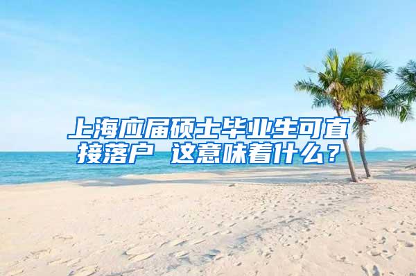 上海应届硕士毕业生可直接落户 这意味着什么？