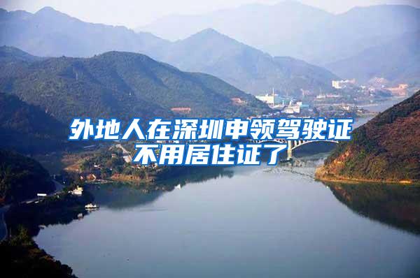 外地人在深圳申领驾驶证不用居住证了