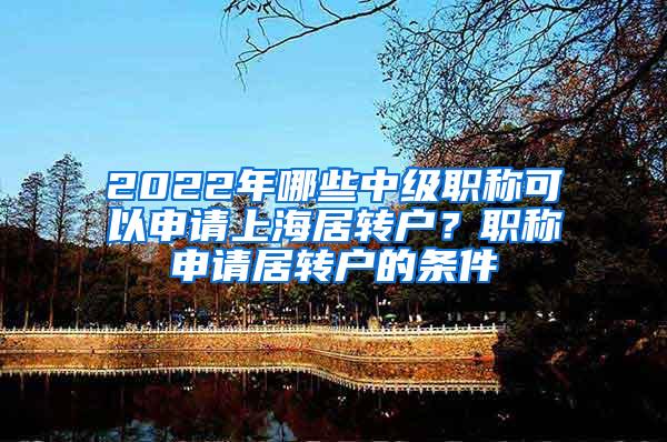 2022年哪些中级职称可以申请上海居转户？职称申请居转户的条件