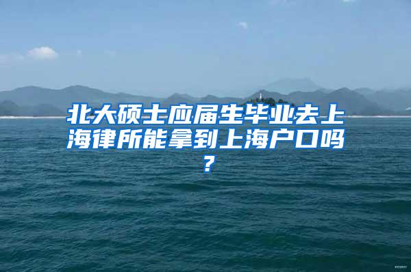 北大硕士应届生毕业去上海律所能拿到上海户口吗？