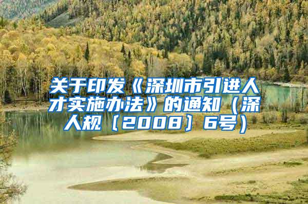 关于印发《深圳市引进人才实施办法》的通知（深人规〔2008〕6号）