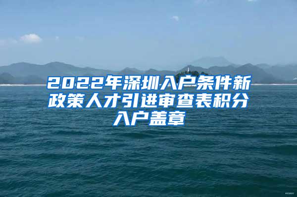 2022年深圳入户条件新政策人才引进审查表积分入户盖章