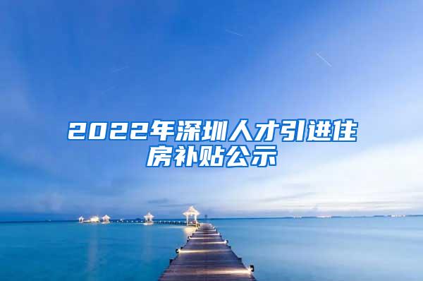 2022年深圳人才引进住房补贴公示