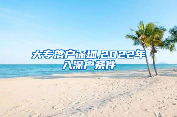 大专落户深圳,2022年入深户条件