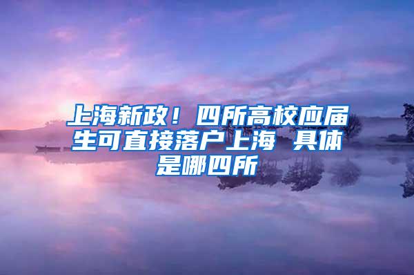 上海新政！四所高校应届生可直接落户上海 具体是哪四所