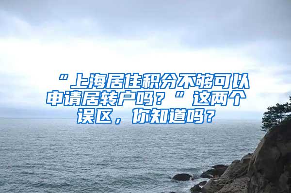 “上海居住积分不够可以申请居转户吗？”这两个误区，你知道吗？