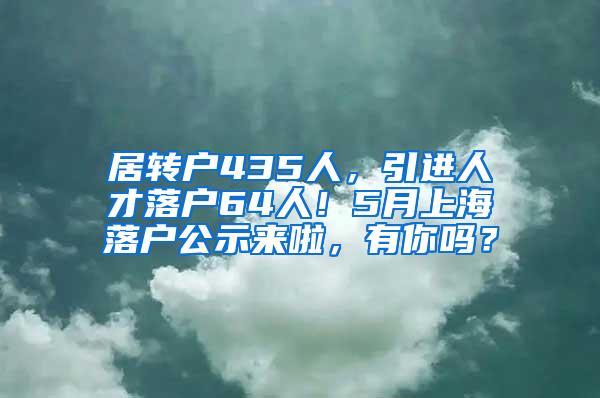 居转户435人，引进人才落户64人！5月上海落户公示来啦，有你吗？