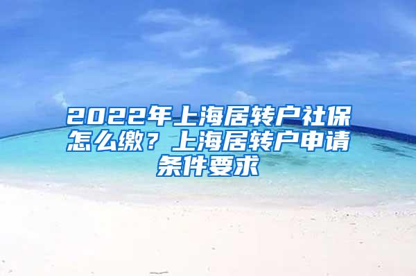 2022年上海居转户社保怎么缴？上海居转户申请条件要求